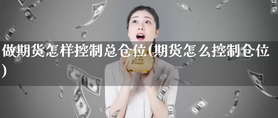 做期货怎样控制总仓位(期货怎么控制仓位)_https://www.07apk.com_期货行业分析_第1张