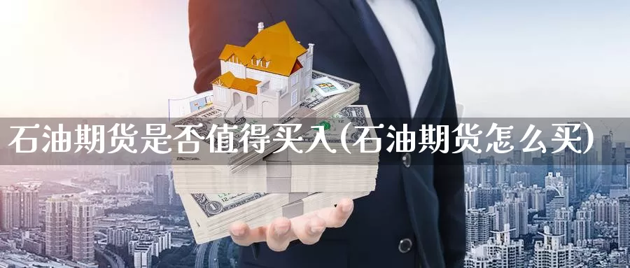 石油期货是否值得买入(石油期货怎么买)_https://www.07apk.com_原油期货_第1张