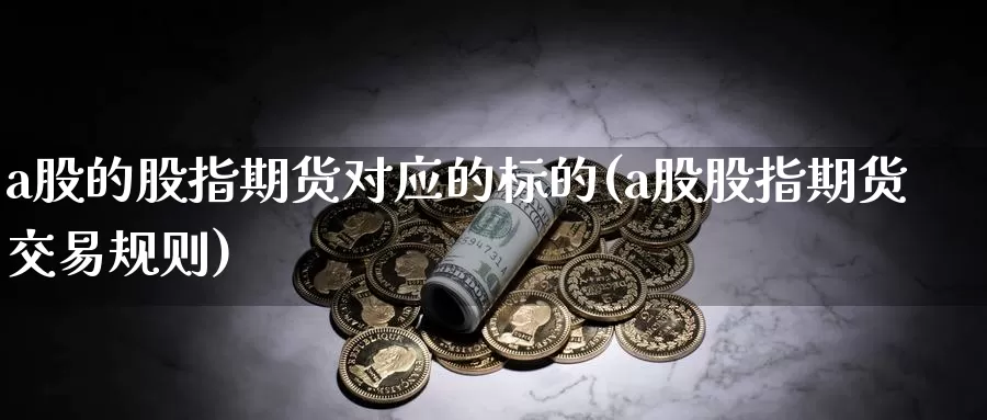 a股的股指期货对应的标的(a股股指期货交易规则)_https://www.07apk.com_黄金期货直播室_第1张