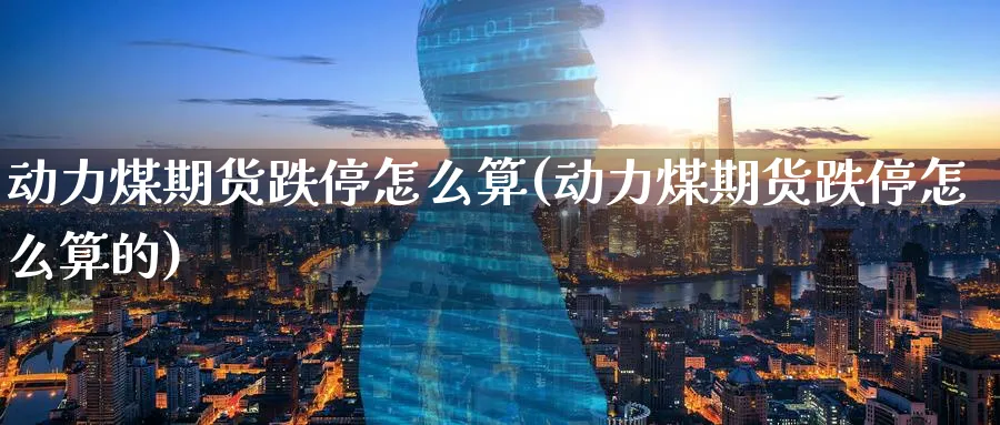 动力煤期货跌停怎么算(动力煤期货跌停怎么算的)_https://www.07apk.com_期货行业分析_第1张