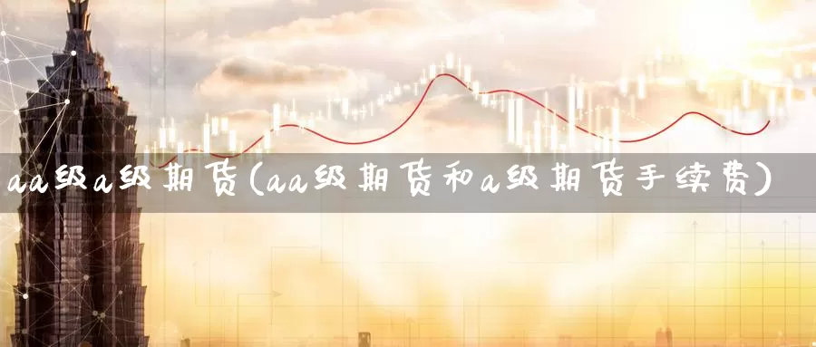 aa级a级期货(aa级期货和a级期货手续费)_https://www.07apk.com_期货技术分析_第1张