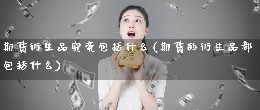 期货衍生品究竟包括什么(期货的衍生品都包括什么)_https://www.07apk.com_黄金期货直播室_第1张