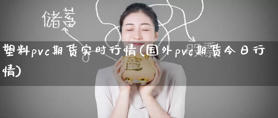 塑料pvc期货实时行情(国外pvc期货今日行情)_https://www.07apk.com_黄金期货直播室_第1张