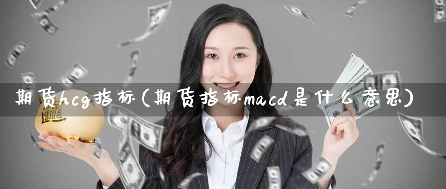 期货hcg指标(期货指标macd是什么意思)_https://www.07apk.com_黄金期货直播室_第1张