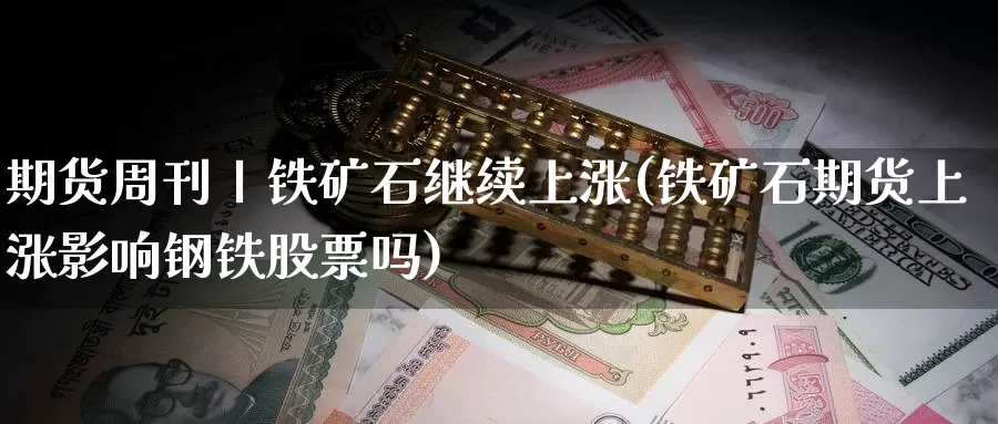 期货周刊丨铁矿石继续上涨(铁矿石期货上涨影响钢铁股票吗)_https://www.07apk.com_农产品期货_第1张