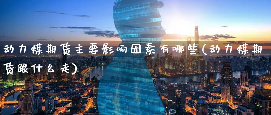 动力煤期货主要影响因素有哪些(动力煤期货跟什么走)_https://www.07apk.com_农产品期货_第1张