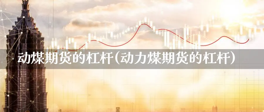 动煤期货的杠杆(动力煤期货的杠杆)_https://www.07apk.com_原油期货_第1张