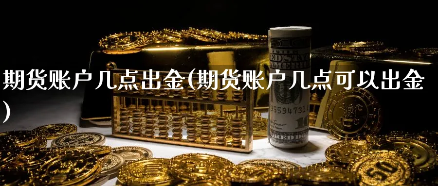 期货账户几点出金(期货账户几点可以出金)_https://www.07apk.com_期货科普_第1张