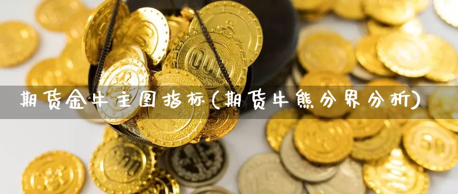 期货金牛主图指标(期货牛熊分界分析)_https://www.07apk.com_期货行业分析_第1张