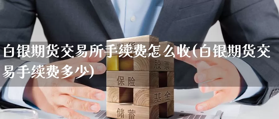 白银期货交易所手续费怎么收(白银期货交易手续费多少)_https://www.07apk.com_原油期货_第1张