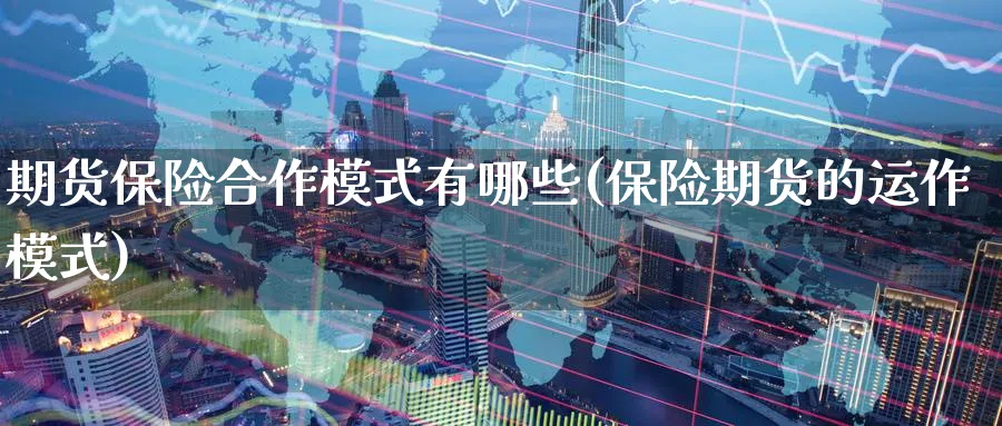 期货保险合作模式有哪些(保险期货的运作模式)_https://www.07apk.com_期货科普_第1张