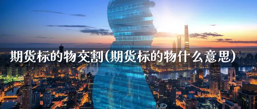 期货标的物交割(期货标的物什么意思)_https://www.07apk.com_期货科普_第1张