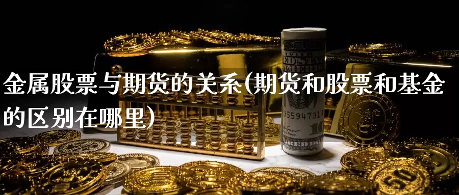 金属股票与期货的关系(期货和股票和基金的区别在哪里)_https://www.07apk.com_黄金期货直播室_第1张