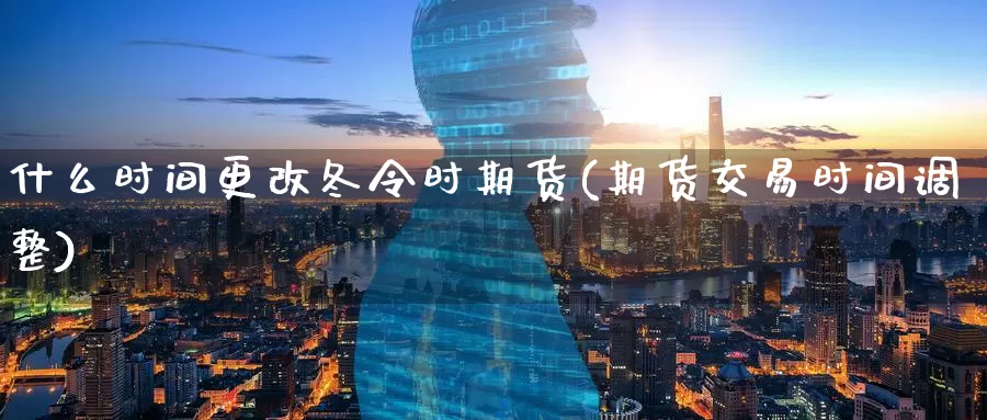 什么时间更改冬令时期货(期货交易时间调整)_https://www.07apk.com_黄金期货直播室_第1张