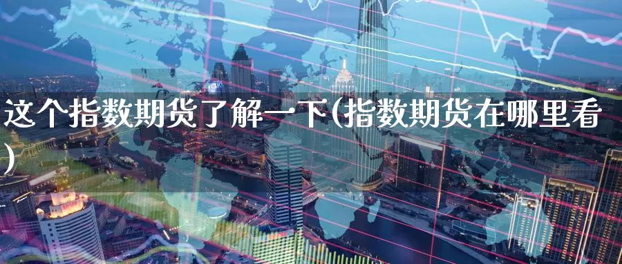 这个指数期货了解一下(指数期货在哪里看)_https://www.07apk.com_股指期货_第1张