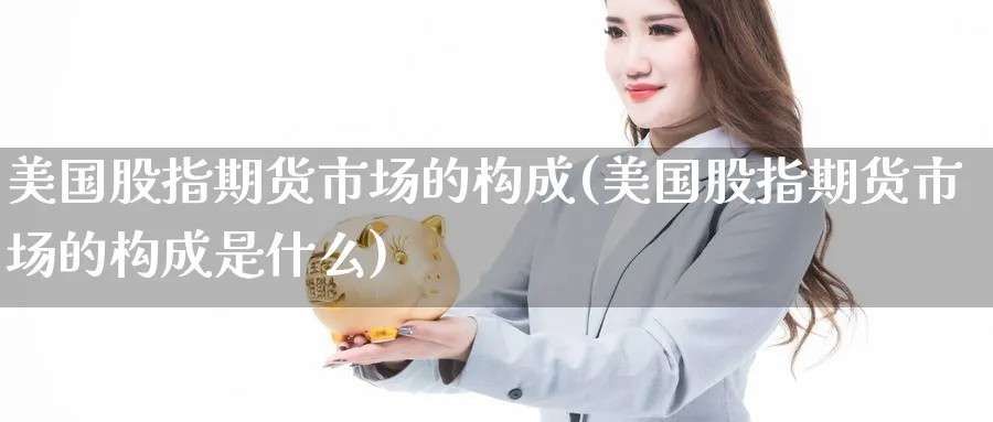 美国股指期货市场的构成(美国股指期货市场的构成是什么)_https://www.07apk.com_原油期货_第1张