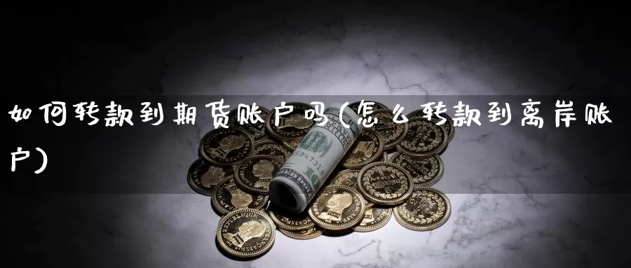 如何转款到期货账户吗(怎么转款到离岸账户)_https://www.07apk.com_黄金期货直播室_第1张