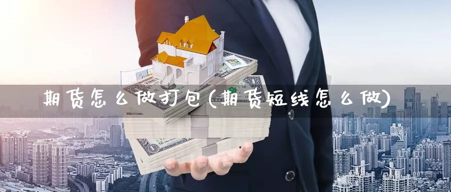 期货怎么做打包(期货短线怎么做)_https://www.07apk.com_股指期货_第1张