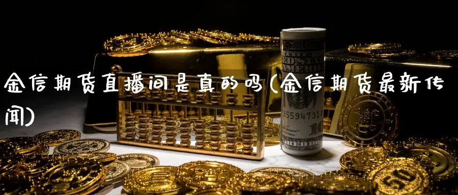 金信期货直播间是真的吗(金信期货最新传闻)_https://www.07apk.com_股指期货_第1张