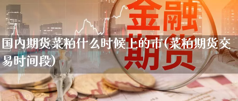 国内期货菜粕什么时候上的市(菜粕期货交易时间段)_https://www.07apk.com_黄金期货直播室_第1张