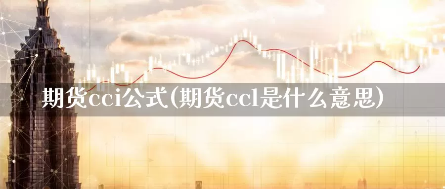 期货cci公式(期货ccl是什么意思)_https://www.07apk.com_股指期货_第1张