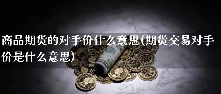 商品期货的对手价什么意思(期货交易对手价是什么意思)_https://www.07apk.com_期货科普_第1张