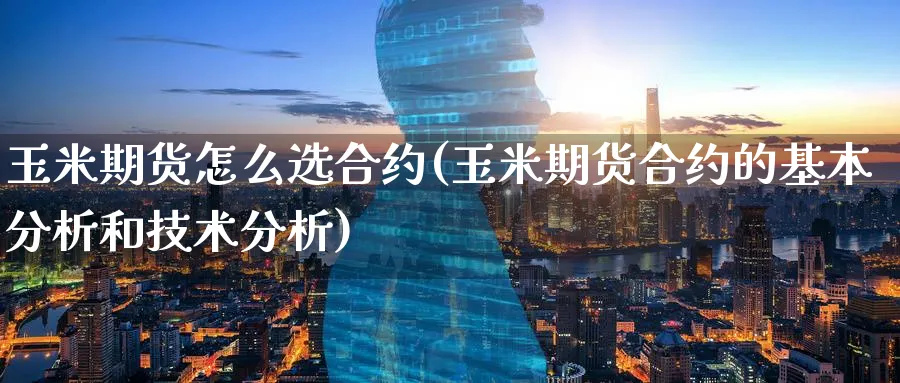 玉米期货怎么选合约(玉米期货合约的基本分析和技术分析)_https://www.07apk.com_农产品期货_第1张