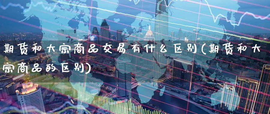 期货和大宗商品交易有什么区别(期货和大宗商品的区别)_https://www.07apk.com_股指期货_第1张