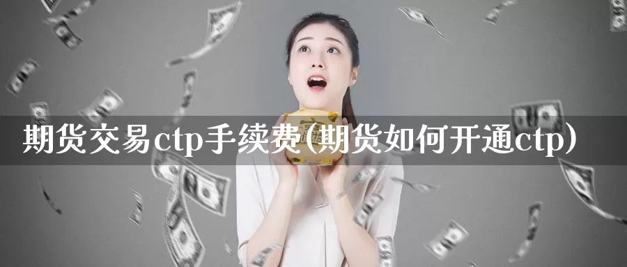 期货交易ctp手续费(期货如何开通ctp)_https://www.07apk.com_期货技术分析_第1张