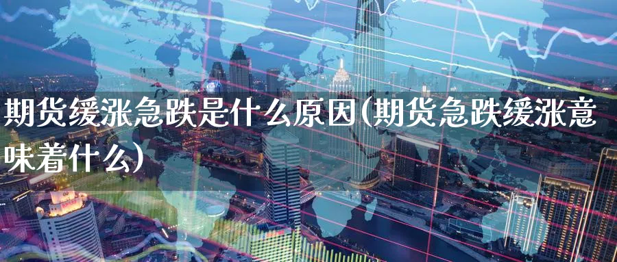 期货缓涨急跌是什么原因(期货急跌缓涨意味着什么)_https://www.07apk.com_期货科普_第1张