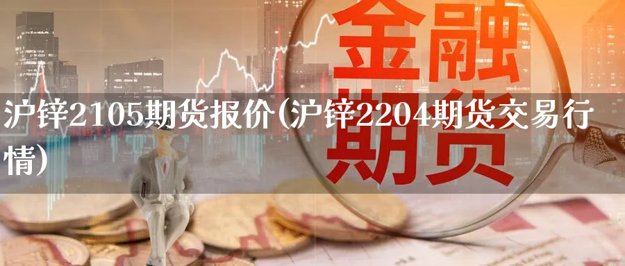 沪锌2105期货报价(沪锌2204期货交易行情)_https://www.07apk.com_原油期货_第1张