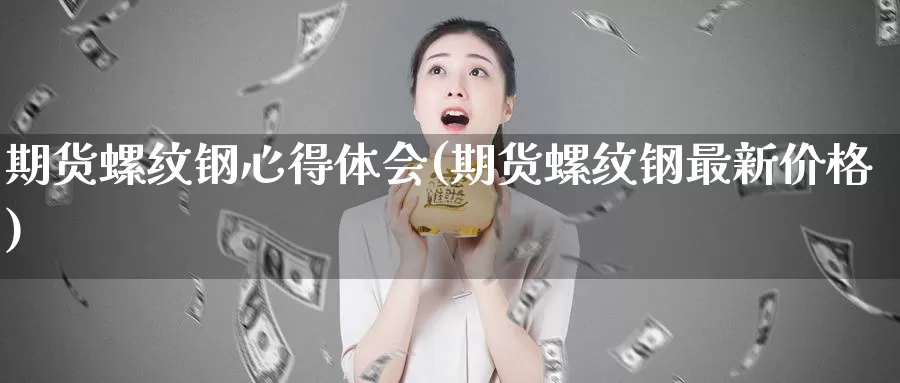 期货螺纹钢心得体会(期货螺纹钢最新价格)_https://www.07apk.com_期货科普_第1张