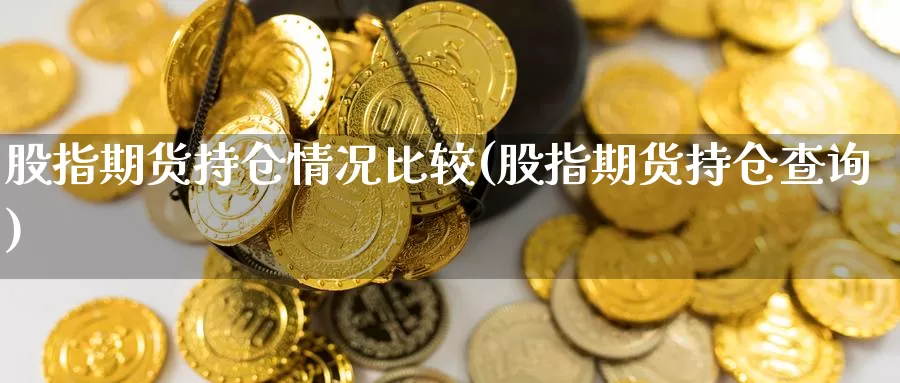 股指期货持仓情况比较(股指期货持仓查询)_https://www.07apk.com_黄金期货直播室_第1张