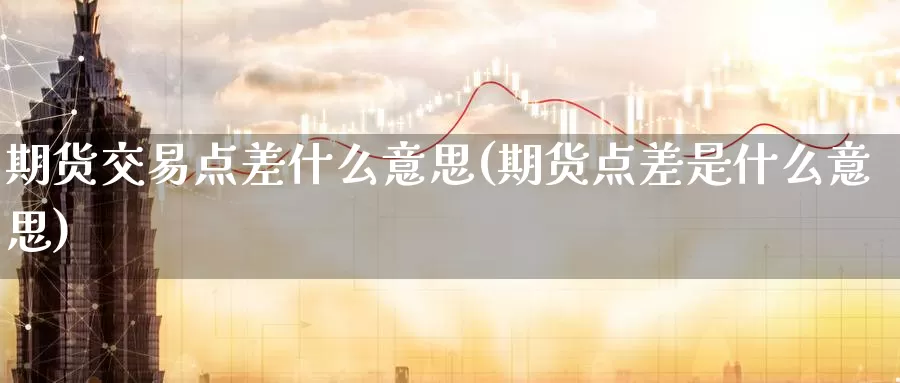 期货交易点差什么意思(期货点差是什么意思)_https://www.07apk.com_原油期货_第1张