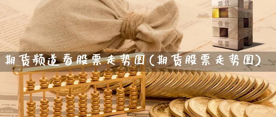 期货频道看股票走势图(期货股票走势图)_https://www.07apk.com_黄金期货直播室_第1张