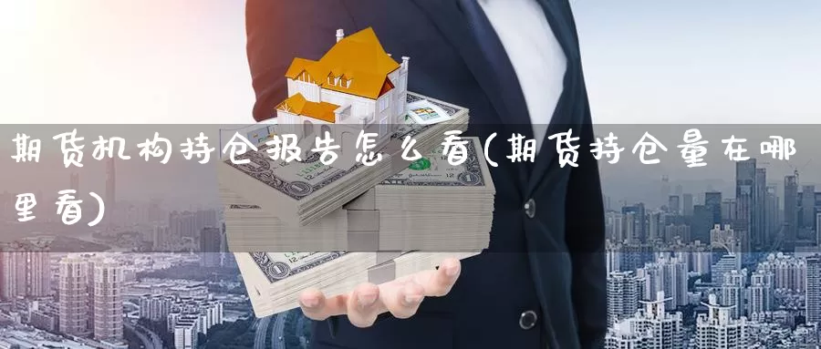 期货机构持仓报告怎么看(期货持仓量在哪里看)_https://www.07apk.com_期货行业分析_第1张