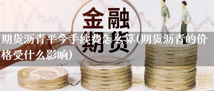 期货沥青平今手续费怎么算(期货沥青的价格受什么影响)_https://www.07apk.com_期货行业分析_第1张