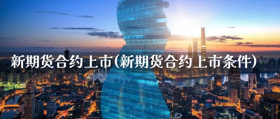 新期货合约上市(新期货合约上市条件)_https://www.07apk.com_期货科普_第1张