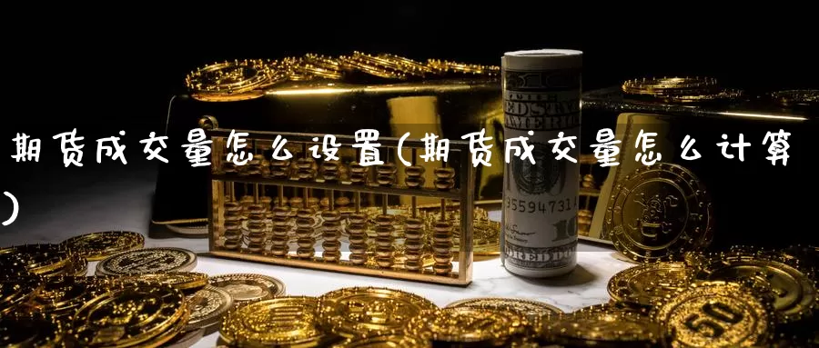 期货成交量怎么设置(期货成交量怎么计算)_https://www.07apk.com_黄金期货直播室_第1张