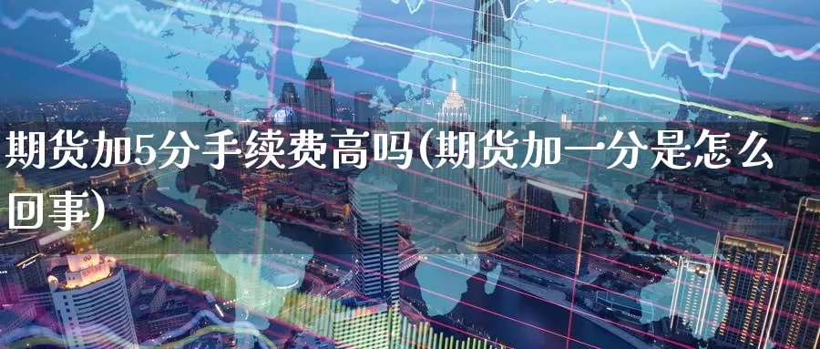 期货加5分手续费高吗(期货加一分是怎么回事)_https://www.07apk.com_股指期货_第1张