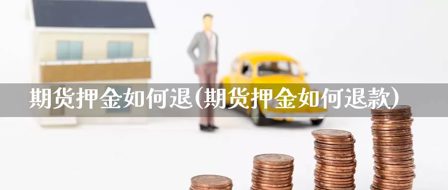 期货押金如何退(期货押金如何退款)_https://www.07apk.com_农产品期货_第1张