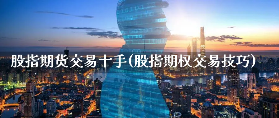 股指期货交易十手(股指期权交易技巧)_https://www.07apk.com_黄金期货直播室_第1张