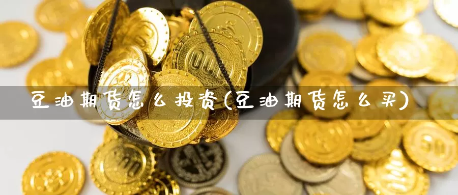 豆油期货怎么投资(豆油期货怎么买)_https://www.07apk.com_股指期货_第1张