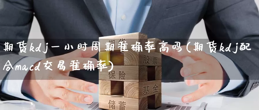 期货kdj一小时周期准确率高吗(期货kdj配合macd交易准确率)_https://www.07apk.com_期货行业分析_第1张