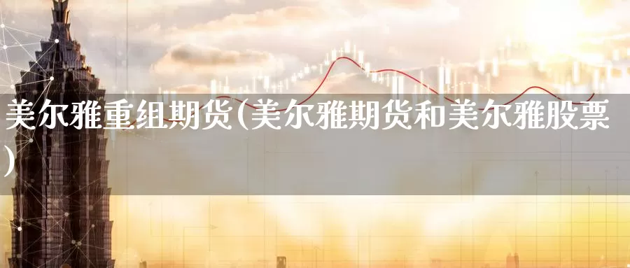 美尔雅重组期货(美尔雅期货和美尔雅股票)_https://www.07apk.com_期货行业分析_第1张