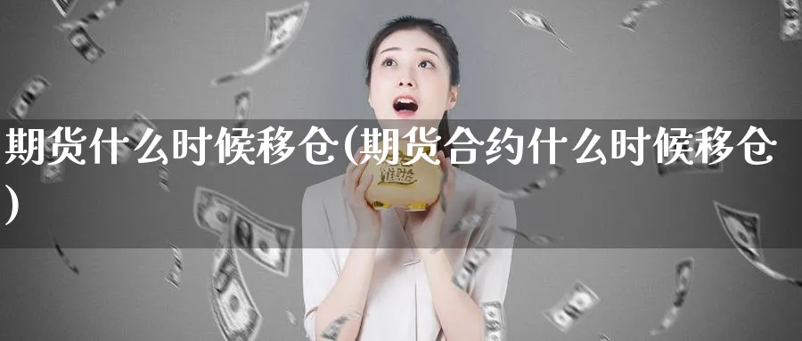 期货什么时候移仓(期货合约什么时候移仓)_https://www.07apk.com_农产品期货_第1张