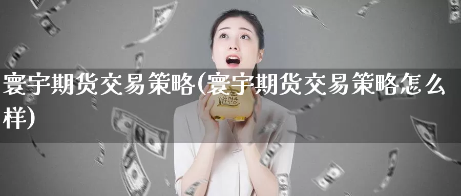 寰宇期货交易策略(寰宇期货交易策略怎么样)_https://www.07apk.com_期货科普_第1张