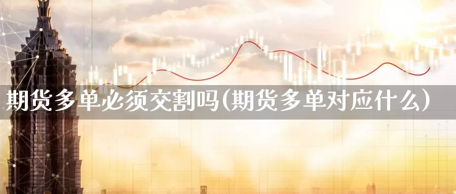 期货多单必须交割吗(期货多单对应什么)_https://www.07apk.com_原油期货_第1张