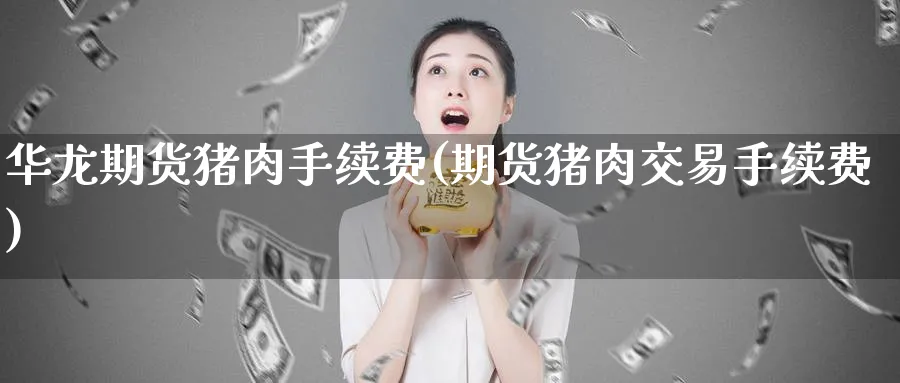 华龙期货猪肉手续费(期货猪肉交易手续费)_https://www.07apk.com_原油期货_第1张