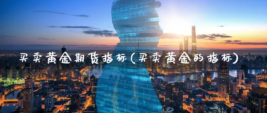 买卖黄金期货指标(买卖黄金的指标)_https://www.07apk.com_期货行业分析_第1张